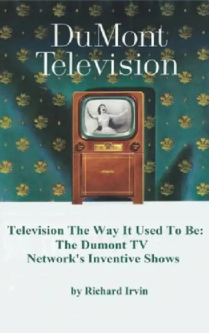 Dumont Television - Television the Way It Use To Be: The Dumont TV Network's Inventive Shows by Richard Irvin