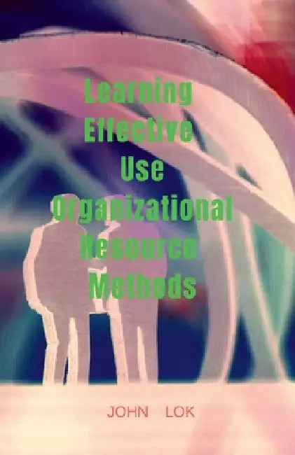 Learning Effective Use Organizational Resource Methods by John Lok