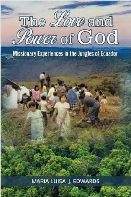 The Love and Power of God: Missionary Experiences in the Jungles of Ecuador by Maria Luisa J Edwards
