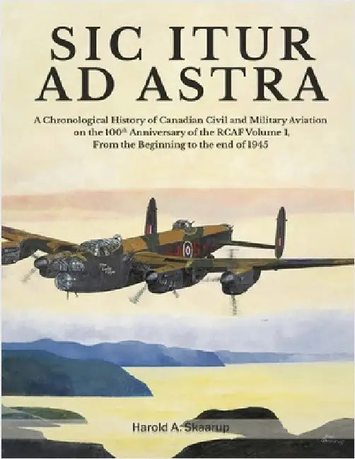 Sic Itur Ad Astra: A Chronological History of Canadian Civil and Military Aviation on the 100th Anniversary of the RCAF Volume 1, From the beginning t by Harold a Skaarup
