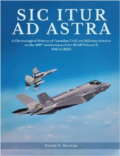 Sic Itur ad Astra: A Chronological History of Canadian Civil and Military Aviation on the 100th Anniversary of the RCAF Volume 2, 1946 to 2024 by Harold a Skaarup