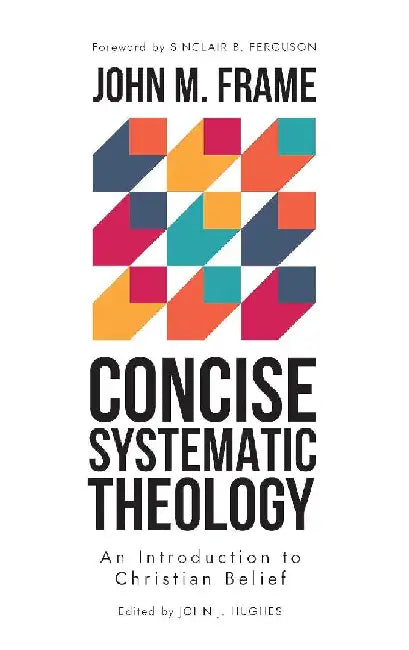 Concise Systematic Theology: An Introduction to Christian Belief by John M. Frame