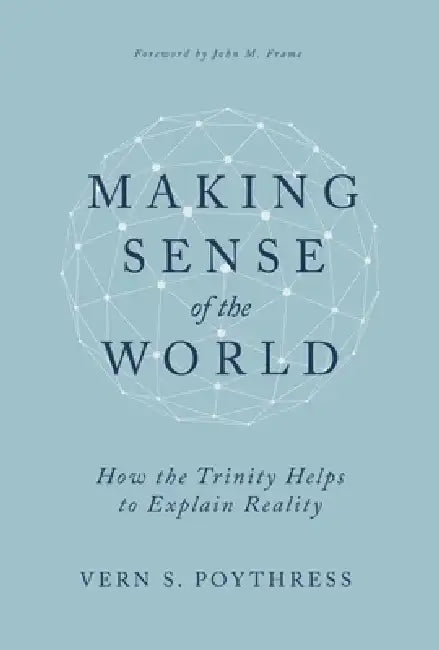Making Sense of the World: How the Trinity Helps to Explain Reality by Vern S. Poythress