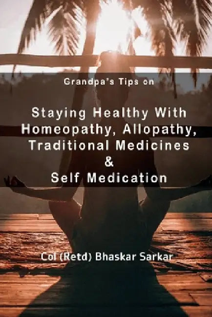 Grandpa's Tips On Staying Healthy with Homeopathy, Allopathy, Traditional Medicines and Self Medication by Col (Retd)