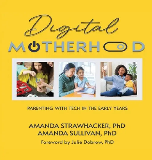Digital Motherhood: Parenting with Tech in the Early Years by Amanda Strawhacker, Amanda Sullivan