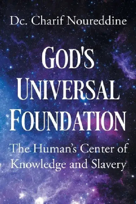 God's Universal Foundation: The Human's Center of Knowledge and Slavery by DC Charif Noureddine