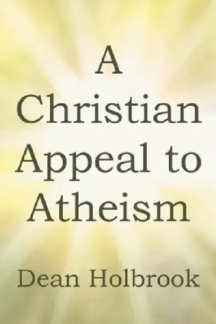 A Christian Appeal to Atheism by Dean Holbrook