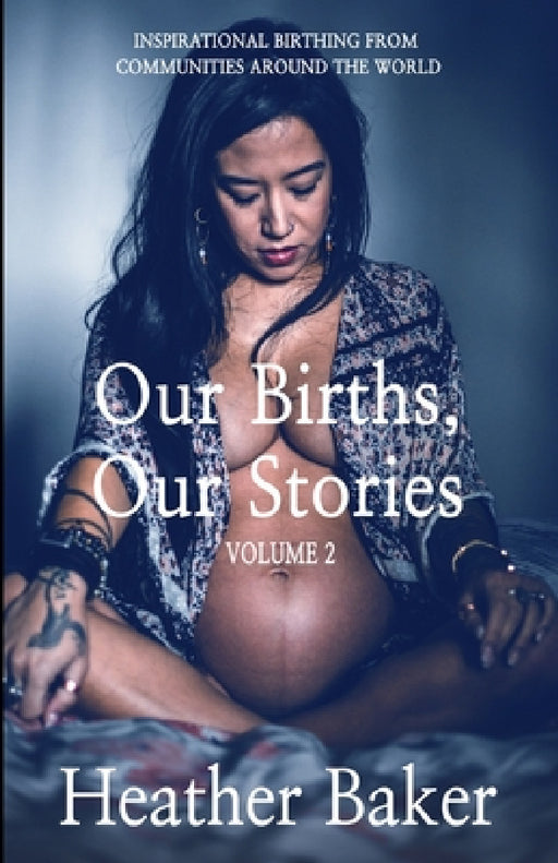 Our Births, Our Stories Volume 2: Inspirational Birthing From Communities Around The World by Heather Baker