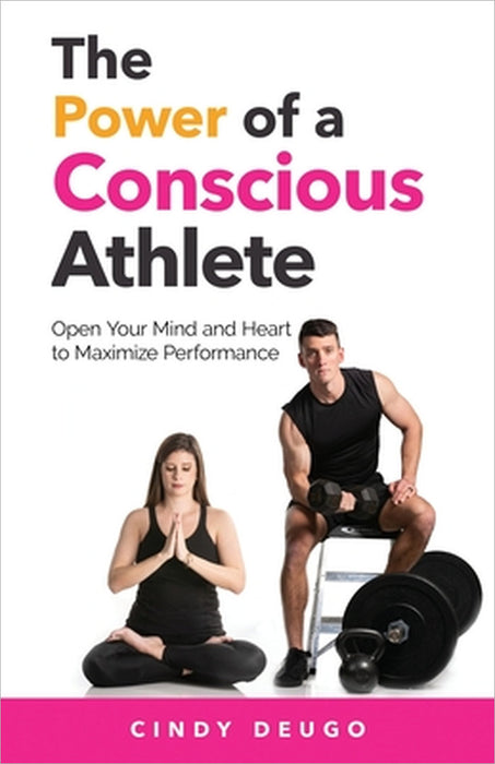 The Power of a Conscious Athlete: Open Your Mind and Heart to Maximize Performance by Cindy Deugo
