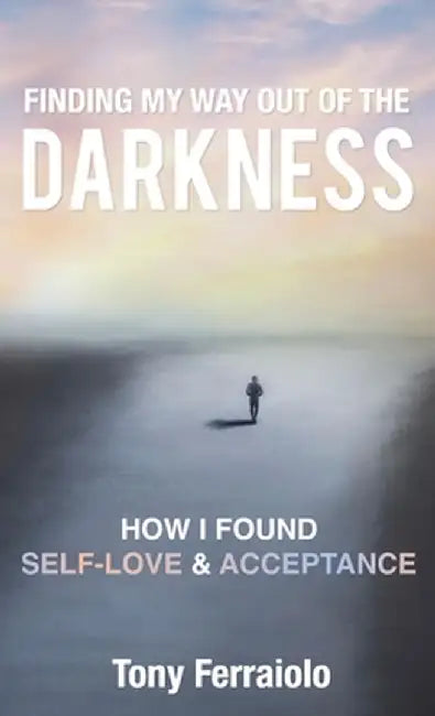 Finding My Way Out Of The Darkness: How I Found Self-Love & Acceptance by Tony Ferraiolo