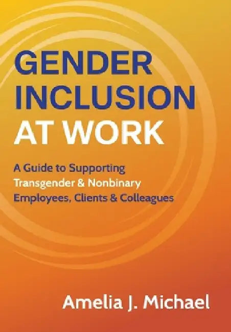 Gender Inclusion at Work: A Guide to Supporting Transgender & Nonbinary Employees, Clients & Colleagues by Amelia J. Michael