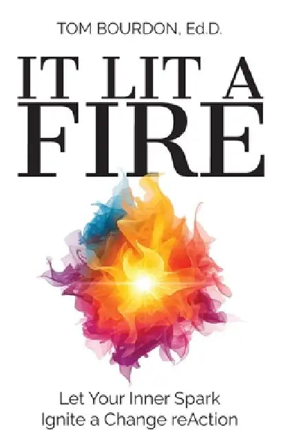 It Lit A Fire: Let Your Inner Spark Ignite a Change reAction by Tom Bourdon Ed D.