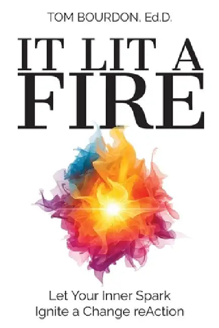 It Lit a Fire: Let Your Inner Spark Ignite a Change reAction by Tom Bourdon Ed D.