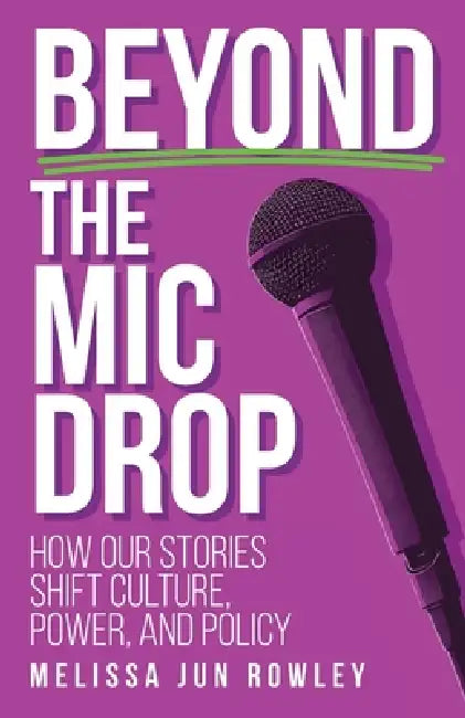Beyond the Mic Drop: How Our Stories Shift Culture, Power, and Policy by Melissa Jun Rowley