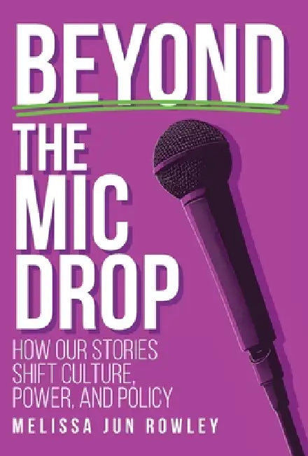 Beyond the Mic Drop: How Our Stories Shift Culture, Power, and Policy by Melissa Jun Rowley