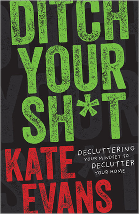 Ditch Your Sh*t: Decluttering Your Mindset to Declutter Your Home by Kate Evans