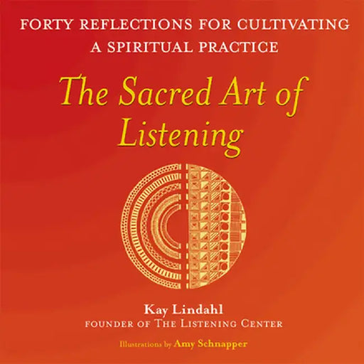 The Sacred Art of Listening: Forty Reflections for Cultivating a Spiritual Practice by Kay Lindahl