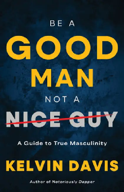 Be a Good Man, Not a Nice Guy: A Guide to True Masculinity by Kelvin Davis