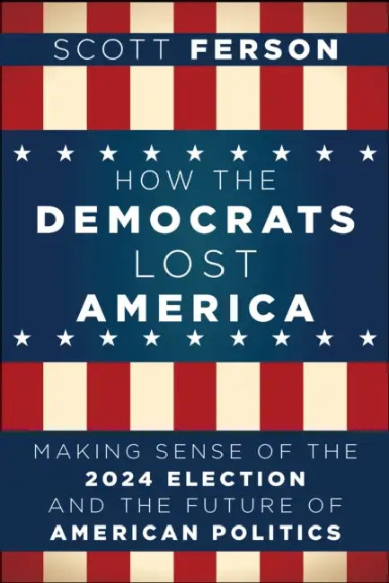 How the Democrats Lost America: Making Sense of the 2024 Election and the Future of American Politics by Scott Ferson