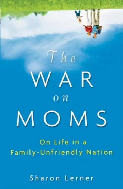 The War on Moms: On Life in a Family-Unfriendly Nation by Sharon Lerner