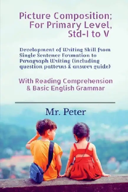 Picture Composition; For Primary Level, Std-I to V: Development of Writing Skill from Single Sentence Formation to Paragraph Writing (including questi by Mr Peter