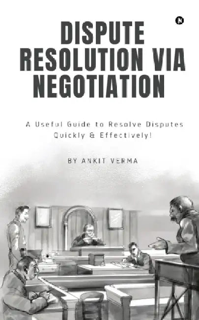 Dispute Resolution Via Negotiation: A Useful Guide to Resolve Disputes Quickly and Effectively! by Ankit Verma