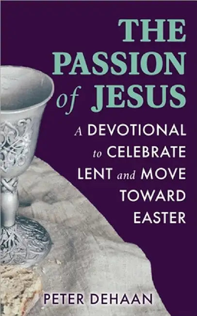 The Passion of Jesus: A Devotional to Celebrate Lent and Move Toward Easter by Peter DeHaan