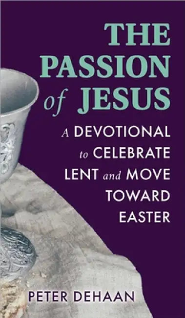 The Passion of Jesus: A Devotional to Celebrate Lent and Move Toward Easter by Peter DeHaan