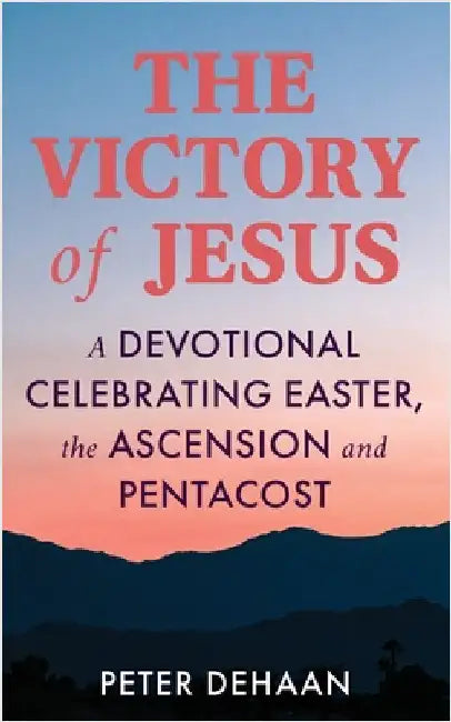 The Victory of Jesus: A Devotional Celebrating Easter, the Ascension, and Pentecost by Peter DeHaan