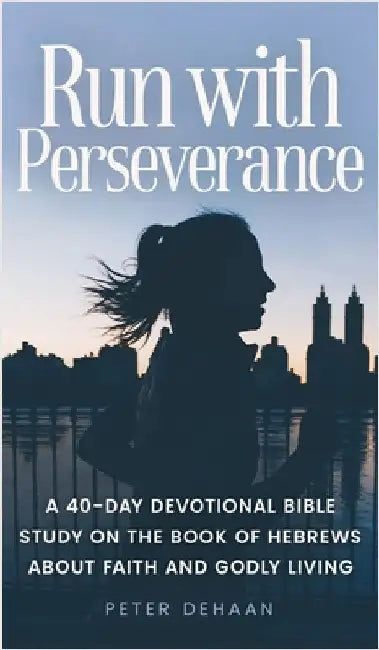 Run with Perseverance: A 40-Day Devotional Bible Study on the Book of Hebrews about Faith and Godly Living by Peter DeHaan