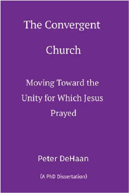 The Convergent Church: Moving Toward the Unity for Which Jesus Prayed by Peter DeHaan