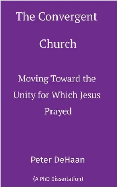 The Convergent Church: Moving Toward the Unity for Which Jesus Prayed by DeHaan, Peter