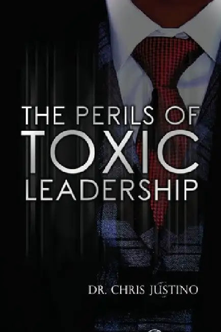 The Perils of Toxic Leadership by Chris Justino