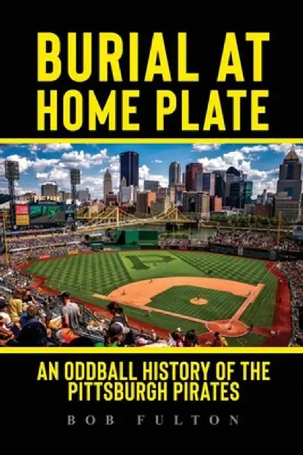 Burial at Home Plate: An Oddball History of the Pittsburgh Pirates by Bob Fulton