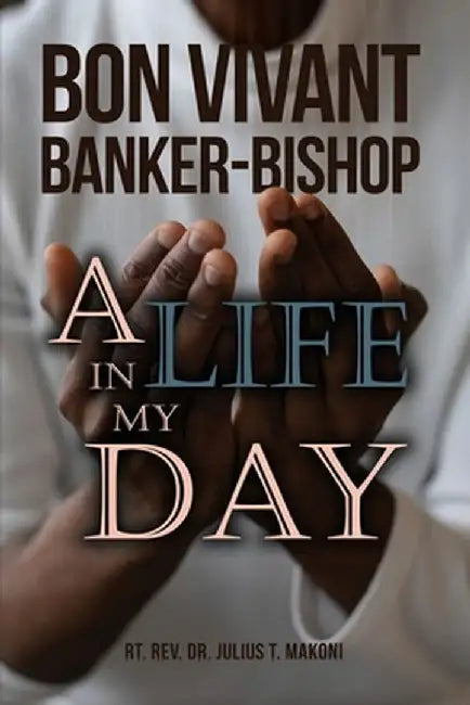 Bon Vivant Banker-Bishop: A Life in my Day by Rt Julius T. Makoni