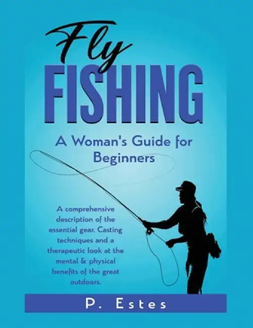 Fly Fishing: A comprehensive description of the essential gear. Casting techniques and a therapeutic look at the mental & physical by P. Estes