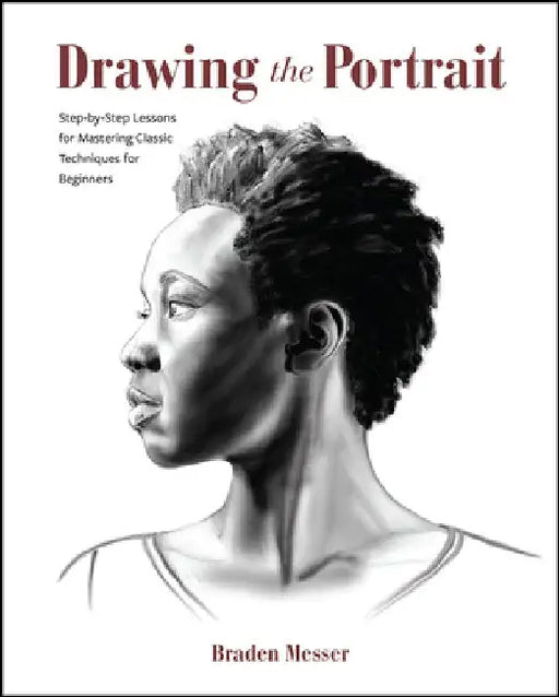 Drawing the Portrait: Step-By-Step Lessons for Mastering Classic Techniques for Beginners by Braden Messer