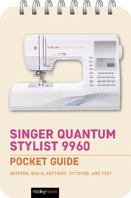 Singer Quantum Stylist 9960: Pocket Guide: Buttons, Dials, Settings, Stitches, and Feet by Rocky Nook
