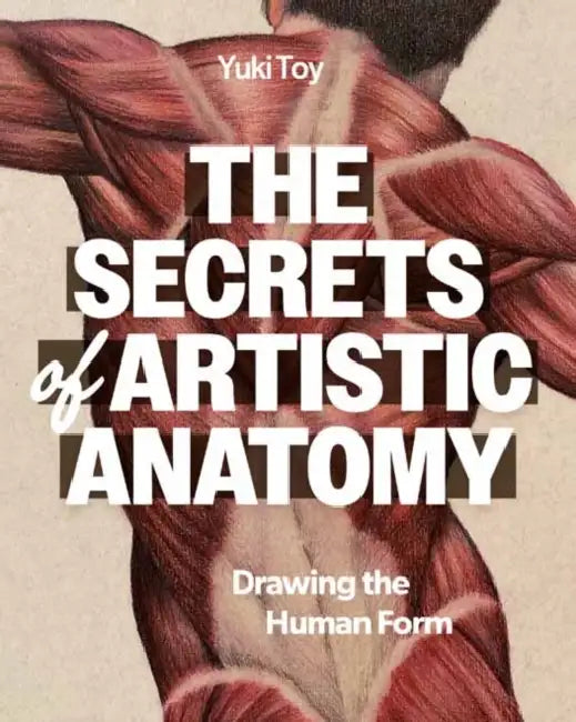 The Secrets of Artistic Anatomy: Understanding the Human Form by Yuki Toy
