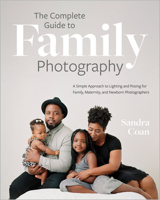 The Complete Guide to Family Photography: A Simple Approach to Lighting and Posing for Family, Maternity, and Newborn Photographers by Sandra Coan