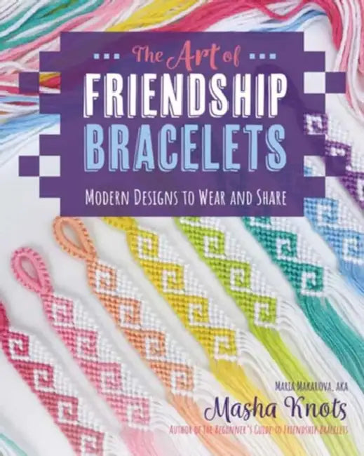 The Art of Friendship Bracelets: Modern Designs to Wear and Share by Masha Knots