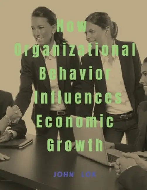 How Organizational Behavior Influences Economic Growth by John Lok