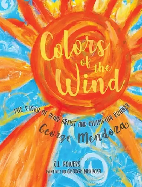 Colors of the Wind: The Story of Blind Artist and Champion Runner George Mendoza by J. L. Powers, George Mendoza, Hayley Morgan-Sanders