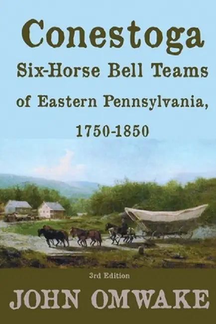 Conestoga Six-Horse Bell Teams of Eastern Pennsylvania, 1750-1850: Third Edition by John Omwake