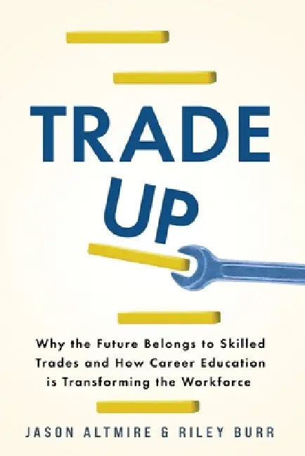 Trade Up: Why the Future Belongs to Skilled Trades and How Career Education is Transforming the Workforce by Jason Altmire, Riley Burr
