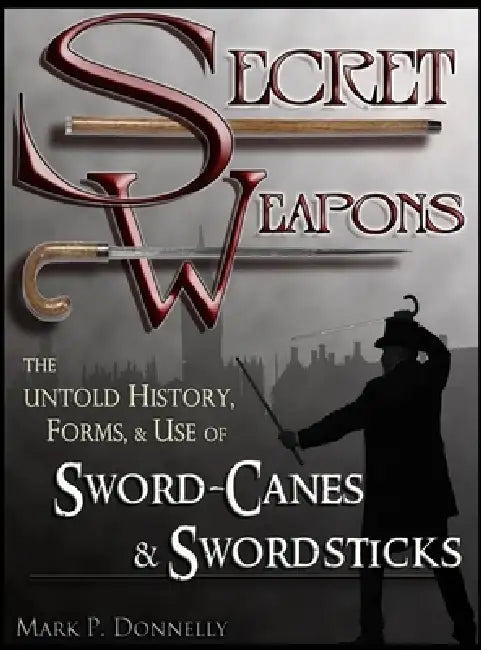 Secret Weapons: The Untold History, Forms, and Use of Sword-Canes and Swordsticks by Mark P. Donnelly
