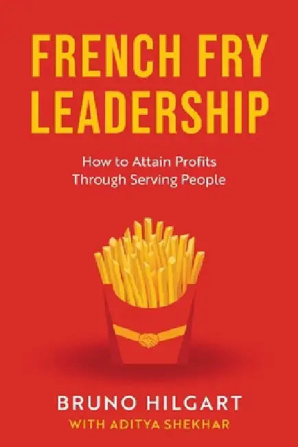 French Fry Leadership: How to Attain Profits Through Serving People by Bruno Hilgart