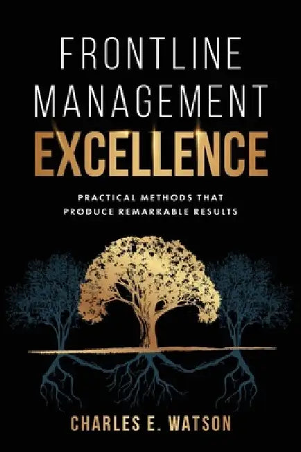 Frontline Management Excellence: Practical Methods That Produce Remarkable Results by Charles E. Watson