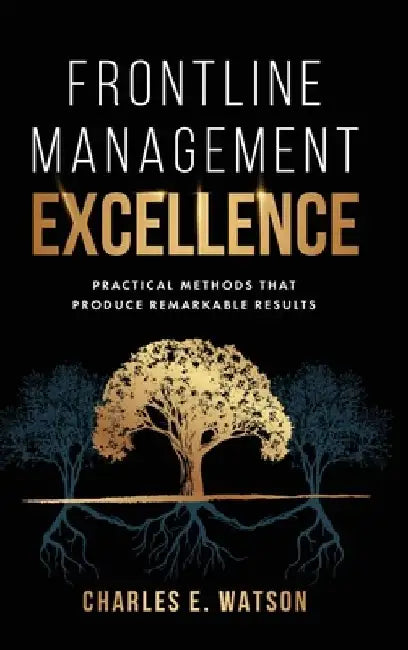 Frontline Management Excellence: Practical Methods That Produce Remarkable Results by Charles E. Watson