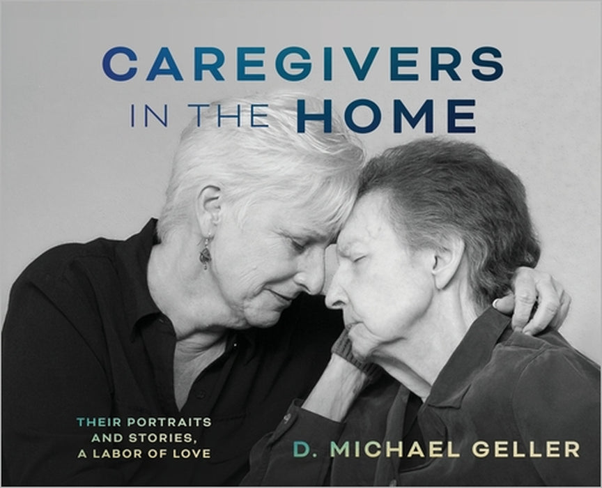 Caregivers in the Home: Their Portraits and Stories by D. Michael Geller